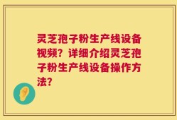 灵芝孢子粉生产线设备视频？详细介绍灵芝孢子粉生产线设备操作方法？