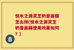 悦木之源灵芝奶昔面膜怎么样(悦木之源灵芝奶昔面膜使用效果如何？)