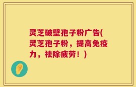 灵芝破壁孢子粉广告(灵芝孢子粉，提高免疫力，祛除疲劳！)