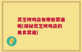 灵芝烤鸡店有哪些菜谱呢(探秘灵芝烤鸡店的美食菜谱)