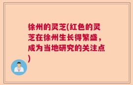 徐州的灵芝(红色的灵芝在徐州生长得繁盛，成为当地研究的关注点)