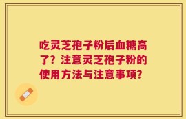 吃灵芝孢子粉后血糖高了？注意灵芝孢子粉的使用方法与注意事项？