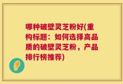 哪种破壁灵芝粉好(重构标题：如何选择高品质的破壁灵芝粉，产品排行榜推荐)