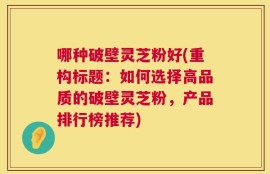 哪种破壁灵芝粉好(重构标题：如何选择高品质的破壁灵芝粉，产品排行榜推荐)