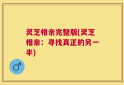 灵芝相亲完整版(灵芝相亲：寻找真正的另一半)