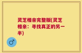 灵芝相亲完整版(灵芝相亲：寻找真正的另一半)
