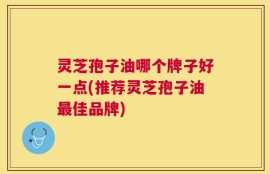 灵芝孢子油哪个牌子好一点(推荐灵芝孢子油最佳品牌)