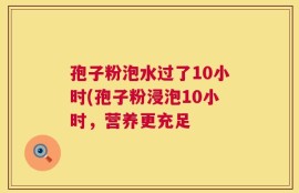 孢子粉泡水过了10小时(孢子粉浸泡10小时，营养更充足