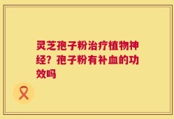 灵芝孢子粉治疗植物神经？孢子粉有补血的功效吗