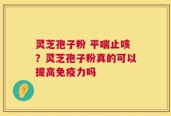 灵芝孢子粉 平喘止咳？灵芝孢子粉真的可以提高免疫力吗