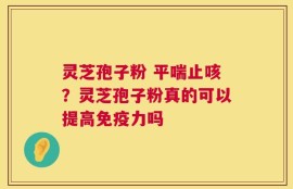 灵芝孢子粉 平喘止咳？灵芝孢子粉真的可以提高免疫力吗