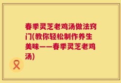 春季灵芝老鸡汤做法窍门(教你轻松制作养生美味——春季灵芝老鸡汤)