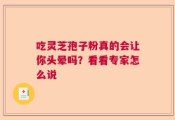 吃灵芝孢子粉真的会让你头晕吗？看看专家怎么说