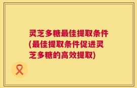 灵芝多糖最佳提取条件(最佳提取条件促进灵芝多糖的高效提取)
