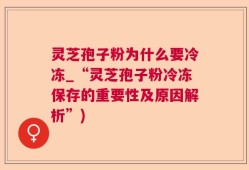 灵芝孢子粉为什么要冷冻_“灵芝孢子粉冷冻保存的重要性及原因解析”)