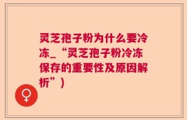 灵芝孢子粉为什么要冷冻_“灵芝孢子粉冷冻保存的重要性及原因解析”)