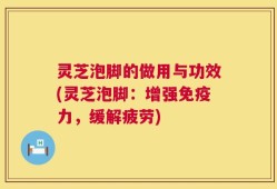灵芝泡脚的做用与功效(灵芝泡脚：增强免疫力，缓解疲劳)