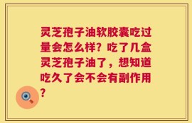 灵芝孢子油软胶囊吃过量会怎么样？吃了几盒灵芝孢子油了，想知道吃久了会不会有副作用？
