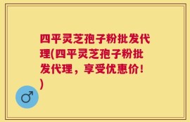 四平灵芝孢子粉批发代理(四平灵芝孢子粉批发代理，享受优惠价！)