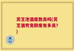 灵芝泡酒度数高吗(灵芝酒究竟醇度有多高？)
