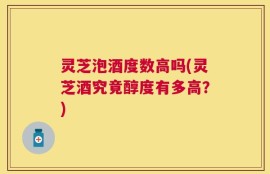 灵芝泡酒度数高吗(灵芝酒究竟醇度有多高？)