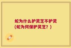 蛇为什么护灵芝不护灵(蛇为何保护灵芝？)