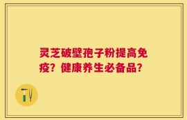 灵芝破壁孢子粉提高免疫？健康养生必备品？