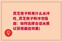 灵芝孢子粉用什么水冲吃_灵芝孢子粉冲泡指南：如何选择合适水质以获得最佳效果)