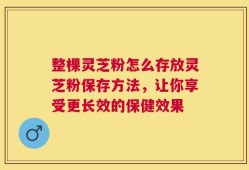 整棵灵芝粉怎么存放灵芝粉保存方法，让你享受更长效的保健效果