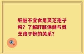 肝脏不宜食用灵芝孢子粉？了解肝脏保健与灵芝孢子粉的关系？