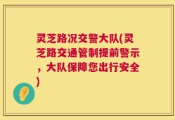 灵芝路况交警大队(灵芝路交通管制提前警示，大队保障您出行安全)