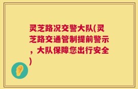灵芝路况交警大队(灵芝路交通管制提前警示，大队保障您出行安全)