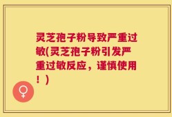 灵芝孢子粉导致严重过敏(灵芝孢子粉引发严重过敏反应，谨慎使用！)