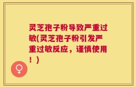 灵芝孢子粉导致严重过敏(灵芝孢子粉引发严重过敏反应，谨慎使用！)