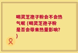 喝灵芝孢子粉会不会热气呢 (喝灵芝孢子粉是否会带来热量影响？)