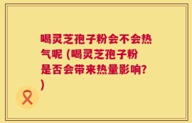 喝灵芝孢子粉会不会热气呢 (喝灵芝孢子粉是否会带来热量影响？)