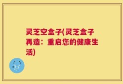 灵芝空盒子(灵芝盒子再造：重启您的健康生活)