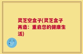 灵芝空盒子(灵芝盒子再造：重启您的健康生活)