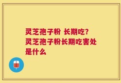 灵芝孢子粉 长期吃？灵芝孢子粉长期吃害处是什么