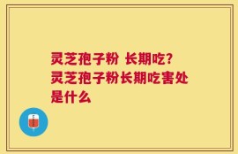 灵芝孢子粉 长期吃？灵芝孢子粉长期吃害处是什么
