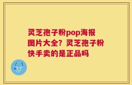 灵芝孢子粉pop海报图片大全？灵芝孢子粉快手卖的是正品吗