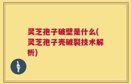 灵芝孢子破壁是什么(灵芝孢子壳破裂技术解析)