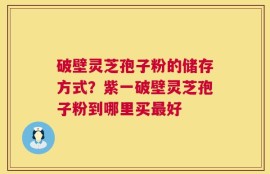 破壁灵芝孢子粉的储存方式？紫一破壁灵芝孢子粉到哪里买最好