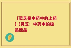 【灵芝是中药中的上药】(灵芝：中药中的极品佳品