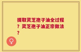 提取灵芝孢子油全过程？灵芝孢子油正宗做法？