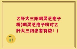 乙肝大三阳喝灵芝孢子粉(喝灵芝孢子粉对乙肝大三阳患者有益！)