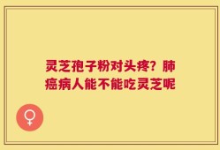灵芝孢子粉对头疼？肺癌病人能不能吃灵芝呢
