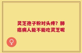 灵芝孢子粉对头疼？肺癌病人能不能吃灵芝呢