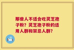 那些人不适合吃灵芝孢子粉？灵芝孢子粉的适用人群和禁忌人群？