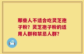 那些人不适合吃灵芝孢子粉？灵芝孢子粉的适用人群和禁忌人群？